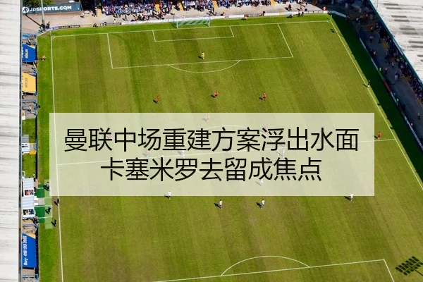 曼联中场重建方案浮出水面 卡塞米罗去留成焦点