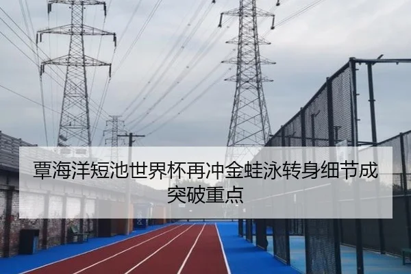 覃海洋短池世界杯再冲金蛙泳转身细节成突破重点